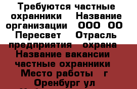 Требуются частные охранники  › Название организации ­ ООО “ОО “Пересвет“ › Отрасль предприятия ­ охрана › Название вакансии ­ частные охранники › Место работы ­ г. Оренбург ул. Хабаровская д.53 › Подчинение ­ руководителю организации  › Минимальный оклад ­ 12 000 › Максимальный оклад ­ 18 000 - Оренбургская обл., Оренбург г. Работа » Вакансии   . Оренбургская обл.